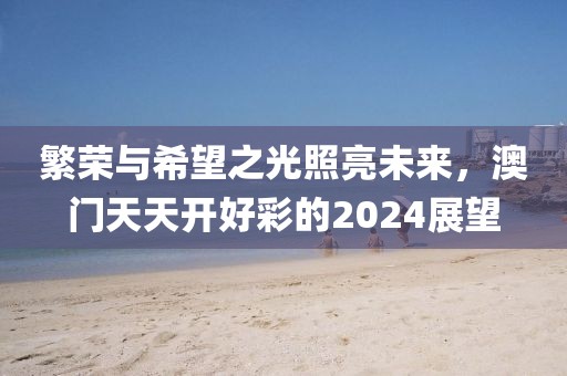 繁荣与希望之光照亮未来，澳门天天开好彩的2024展望