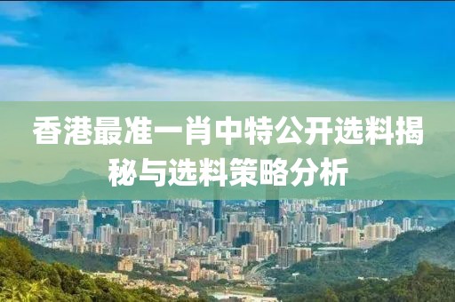 香港最准一肖中特公开选料揭秘与选料策略分析