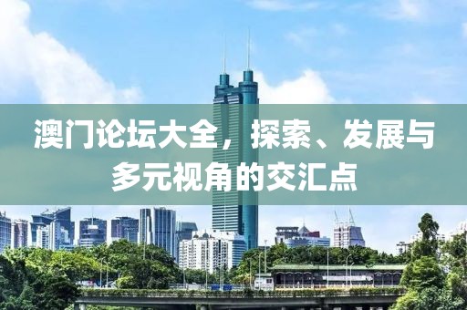 澳门论坛大全，探索、发展与多元视角的交汇点