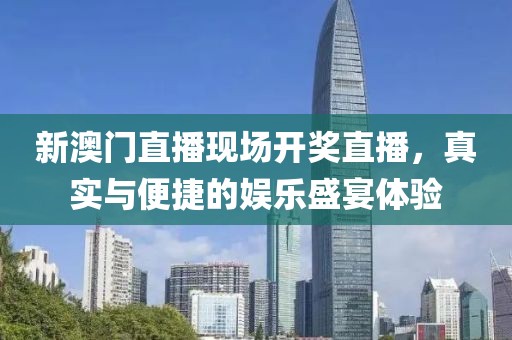 新澳门直播现场开奖直播，真实与便捷的娱乐盛宴体验