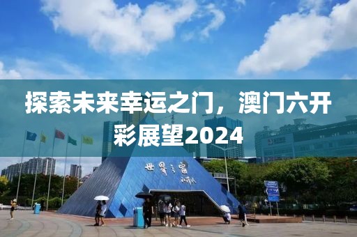 探索未来幸运之门，澳门六开彩展望2024