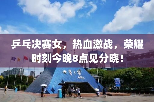 乒乓决赛女，热血激战，荣耀时刻今晚8点见分晓！
