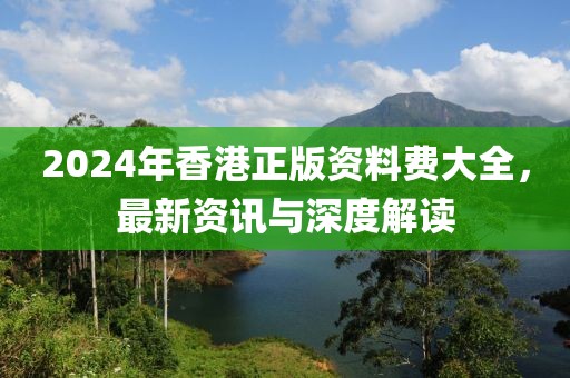 2024年香港正版资料费大全，最新资讯与深度解读