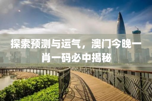探索预测与运气，澳门今晚一肖一码必中揭秘