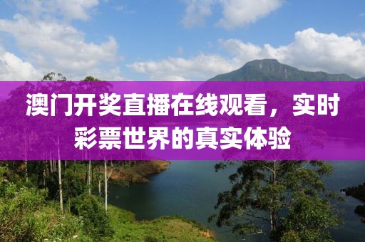 澳门开奖直播在线观看，实时彩票世界的真实体验