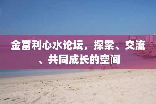 金富利心水论坛，探索、交流、共同成长的空间