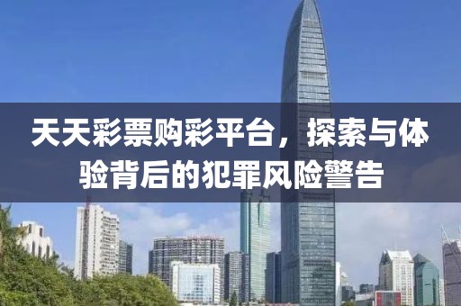 天天彩票购彩平台，探索与体验背后的犯罪风险警告