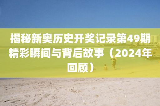 揭秘新奥历史开奖记录第49期精彩瞬间与背后故事（2024年回顾）