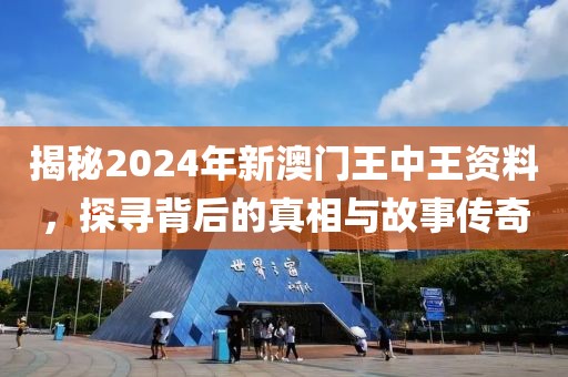 揭秘2024年新澳门王中王资料，探寻背后的真相与故事传奇