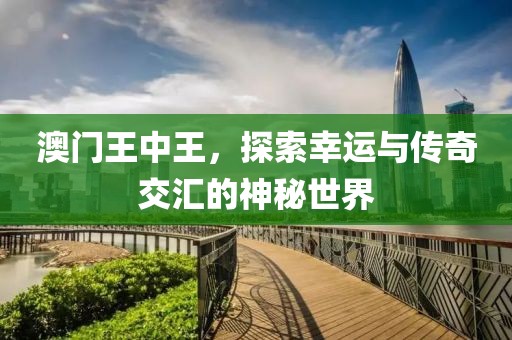 澳门王中王，探索幸运与传奇交汇的神秘世界