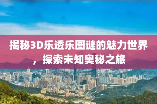 揭秘3D乐透乐图谜的魅力世界，探索未知奥秘之旅
