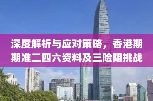 深度解析与应对策略，香港期期准二四六资料及三险阻挑战
