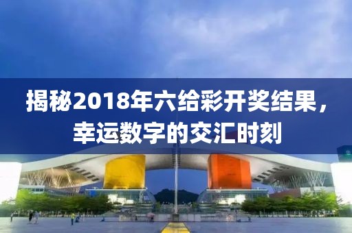 揭秘2018年六给彩开奖结果，幸运数字的交汇时刻