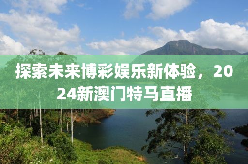 探索未来博彩娱乐新体验，2024新澳门特马直播