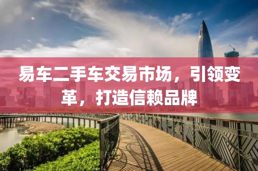 易车二手车交易市场，引领变革，打造信赖品牌