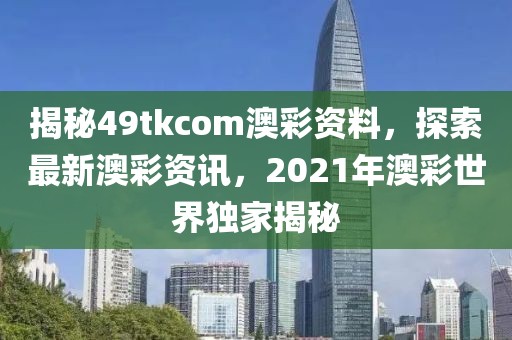 揭秘49tkcom澳彩资料，探索最新澳彩资讯，2021年澳彩世界独家揭秘