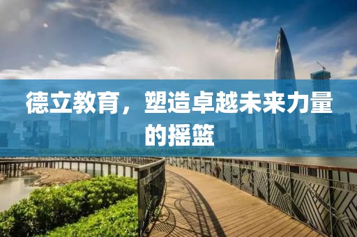 德立教育，塑造卓越未来力量的摇篮