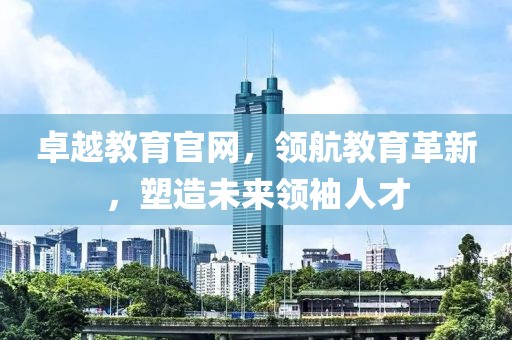 卓越教育官网，领航教育革新，塑造未来领袖人才