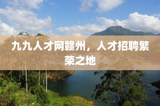 九九人才网赣州，人才招聘繁荣之地