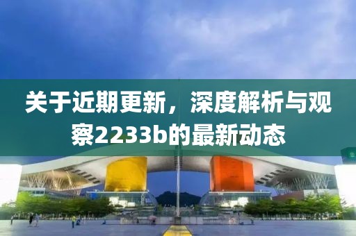 关于近期更新，深度解析与观察2233b的最新动态