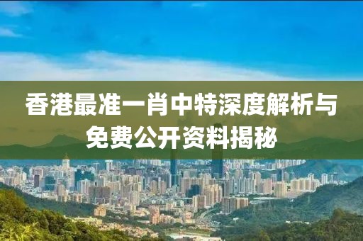 香港最准一肖中特深度解析与免费公开资料揭秘