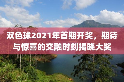 双色球2021年首期开奖，期待与惊喜的交融时刻揭晓大奖