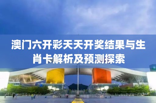 澳门六开彩天天开奖结果与生肖卡解析及预测探索