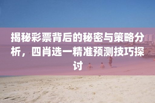 揭秘彩票背后的秘密与策略分析，四肖选一精准预测技巧探讨