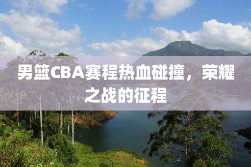 男篮CBA赛程热血碰撞，荣耀之战的征程
