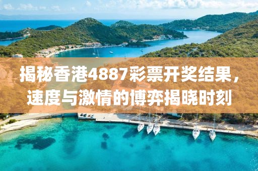 揭秘香港4887彩票开奖结果，速度与激情的博弈揭晓时刻