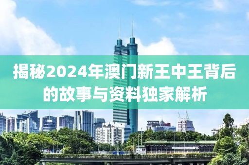 揭秘2024年澳门新王中王背后的故事与资料独家解析