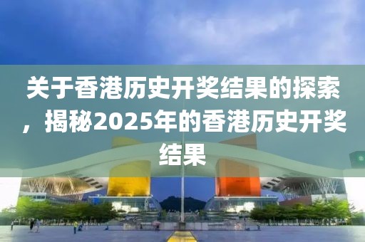 关于香港历史开奖结果的探索，揭秘2025年的香港历史开奖结果