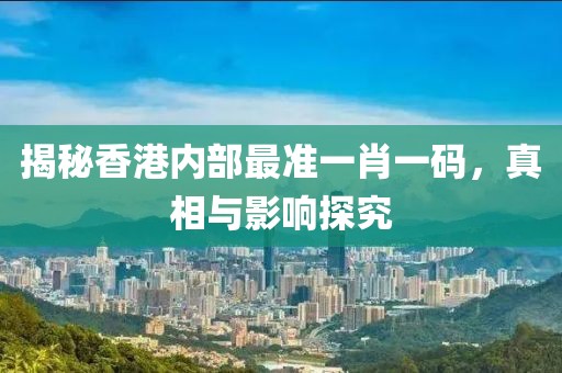 揭秘香港内部最准一肖一码，真相与影响探究