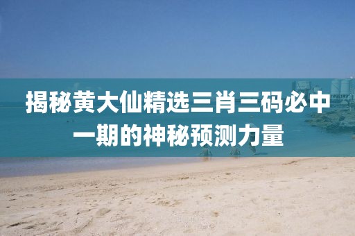揭秘黄大仙精选三肖三码必中一期的神秘预测力量
