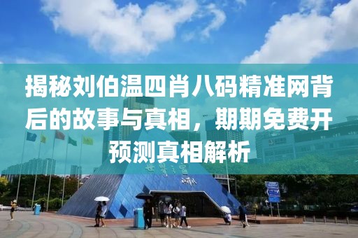 揭秘刘伯温四肖八码精准网背后的故事与真相，期期免费开预测真相解析