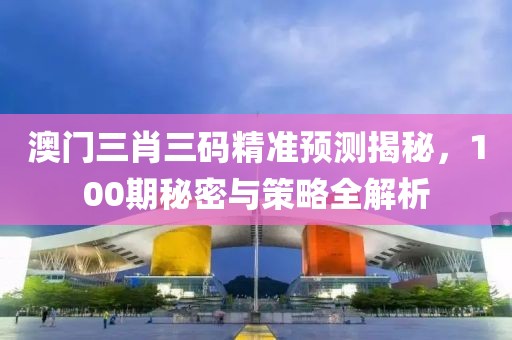澳门三肖三码精准预测揭秘，100期秘密与策略全解析