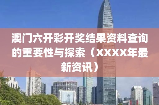 澳门六开彩开奖结果资料查询的重要性与探索（XXXX年最新资讯）