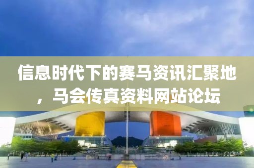 信息时代下的赛马资讯汇聚地，马会传真资料网站论坛