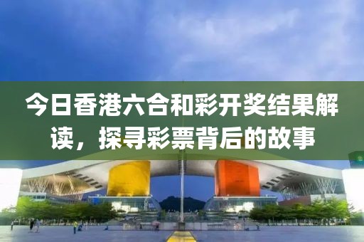 今日香港六合和彩开奖结果解读，探寻彩票背后的故事