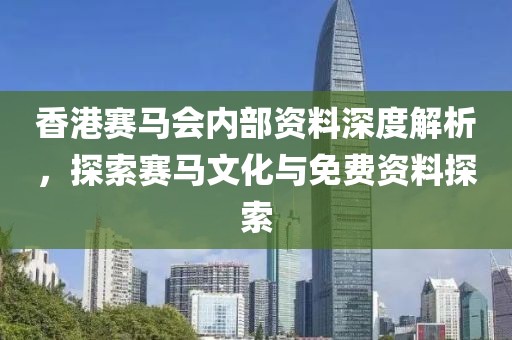 香港赛马会内部资料深度解析，探索赛马文化与免费资料探索