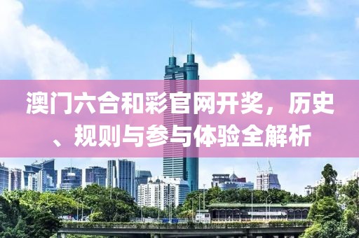 澳门六合和彩官网开奖，历史、规则与参与体验全解析