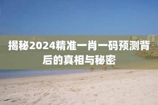 揭秘2024精准一肖一码预测背后的真相与秘密