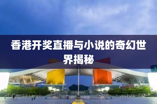 香港开奖直播与小说的奇幻世界揭秘