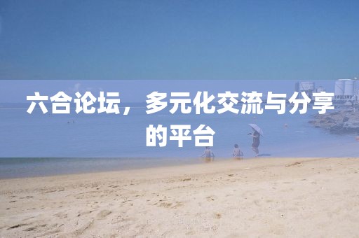 六合论坛，多元化交流与分享的平台