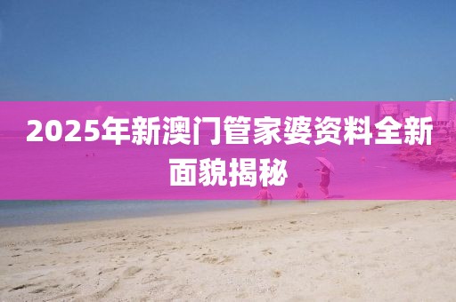 2025年新澳门管家婆资料全新面貌揭秘
