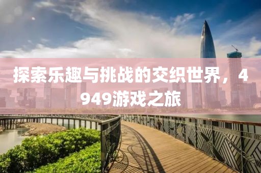 探索乐趣与挑战的交织世界，4949游戏之旅