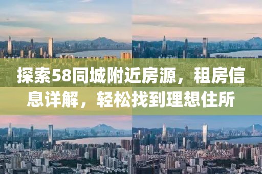 探索58同城附近房源，租房信息详解，轻松找到理想住所