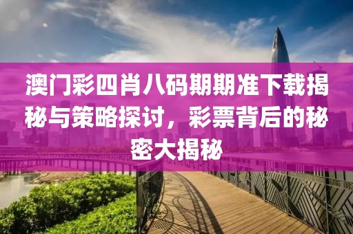 澳门彩四肖八码期期准下载揭秘与策略探讨，彩票背后的秘密大揭秘
