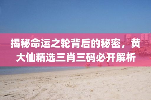 揭秘命运之轮背后的秘密，黄大仙精选三肖三码必开解析