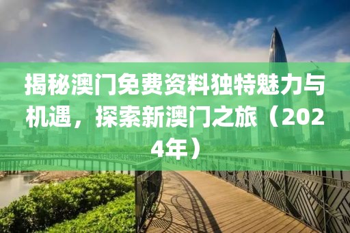 揭秘澳门免费资料独特魅力与机遇，探索新澳门之旅（2024年）